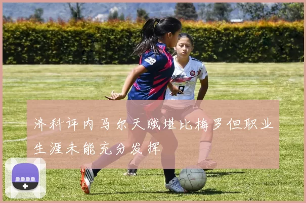 济科评内马尔天赋堪比梅罗但职业生涯未能充分发挥
