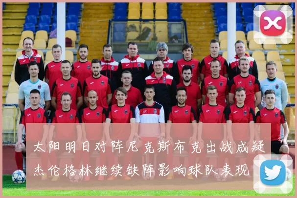 太阳明日对阵尼克斯布克出战成疑杰伦格林继续缺阵影响球队表现